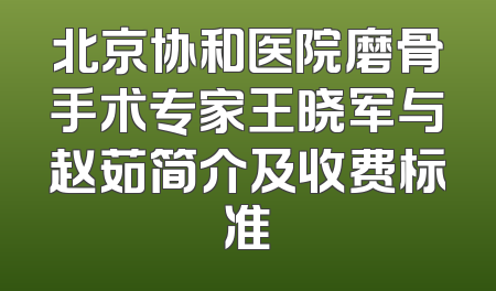 北京协和医院磨骨手术专家王晓军与赵茹简介及收费标准