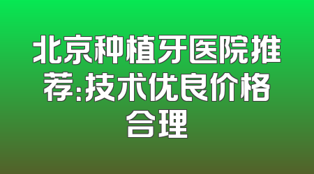 北京种植牙医院推荐：技术优良价格合理