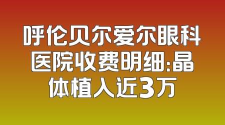 呼伦贝尔爱尔眼科医院收费明细：晶体植入近3万