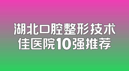 湖北口腔整形技术佳医院10强推荐