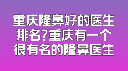 重庆隆鼻好的医生排名？重庆有一个很有名的隆鼻医生