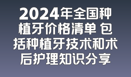 2024年全国种植牙价格清单 包括种植牙技术和术后护理知识分享