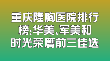 重庆隆胸医院排行榜：华美、军美和时光荣膺前三佳选