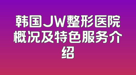 韩国JW整形医院概况及特色服务介绍