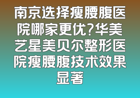 南京选择瘦腰腹医院哪家更优？华美艺星美贝尔整形医院瘦腰腹技术效果显著