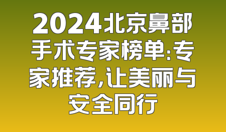 2024北京鼻部手术专家榜单：专家推荐，让美丽与安全同行