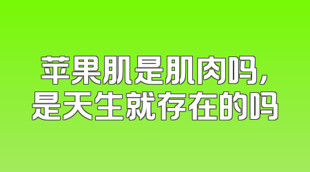 苹果肌是肌肉吗，是天生就存在的吗