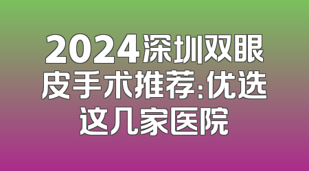 2024深圳双眼皮手术推荐：优选这几家医院