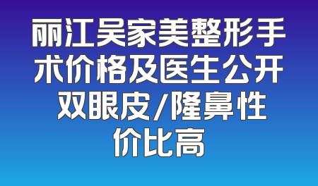 丽江吴家美整形手术价格及医生公开 双眼皮/隆鼻性价比高