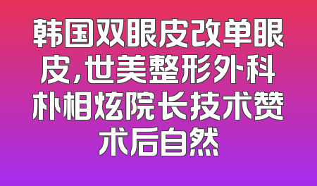 韩国双眼皮改单眼皮，世美整形外科朴相炫院长技术赞术后自然