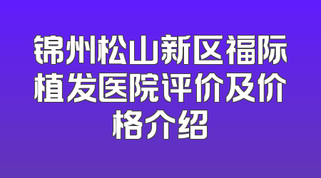 锦州松山新区福际植发医院评价及价格介绍
