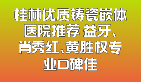桂林优质铸瓷嵌体医院推荐 益牙、肖秀红、黄胜权专业口碑佳