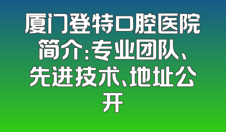 厦门登特口腔医院简介：专业团队、先进技术、地址公开