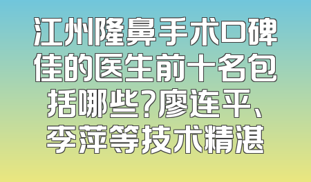 江州隆鼻手术口碑佳的医生前十名包括哪些？廖连平、李萍等技术精湛