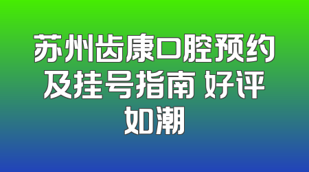 苏州齿康口腔预约及挂号指南 好评如潮