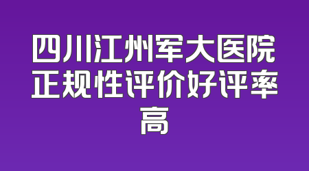 四川江州军大医院正规性评价好评率高