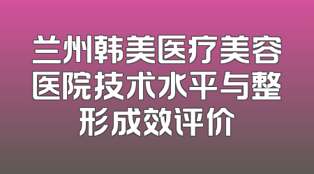 兰州韩美医疗美容医院技术水平与整形成效评价