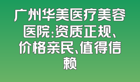 广州华美医疗美容医院：资质正规、价格亲民、值得信赖