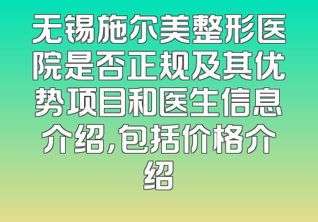 无锡施尔美整形医院是否正规及其优势项目和医生信息介绍，包括价格介绍