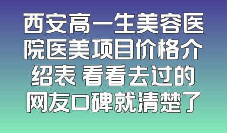 西安高一生美容医院医美项目价格介绍表 看看去过的网友口碑就清楚了