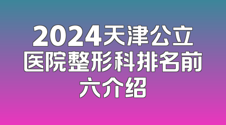 2024天津公立医院整形科排名前六介绍