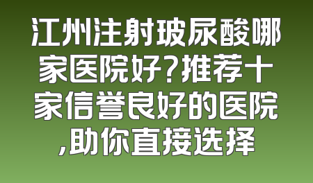 江州注射玻尿酸哪家医院好？推荐十家信誉良好的医院，助你直接选择