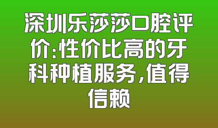 深圳乐莎莎口腔评价：性价比高的牙科种植服务，值得信赖