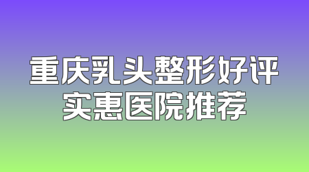 重庆乳头整形好评实惠医院推荐