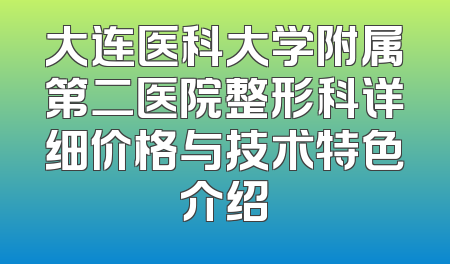 大连医科大学附属第二医院整形科详细价格与技术特色介绍