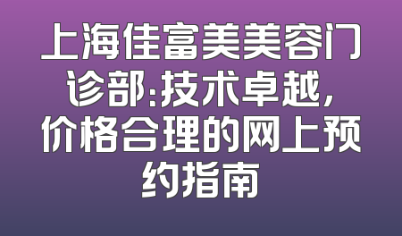 上海佳富美美容门诊部：技术卓越，价格合理的网上预约指南