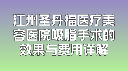 江州圣丹福医疗美容医院吸脂手术的效果与费用详解