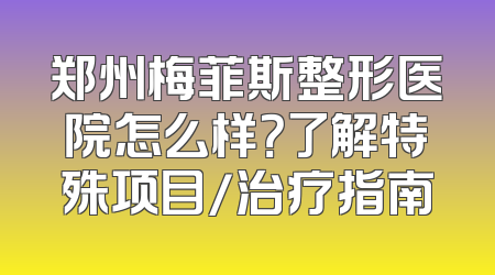 郑州梅菲斯整形医院怎么样？了解特殊项目/治疗指南
