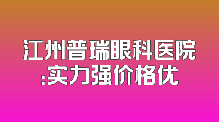 江州普瑞眼科医院：实力强价格优
