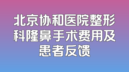 北京协和医院整形科隆鼻手术费用及患者反馈