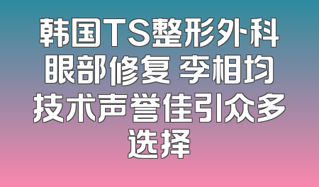 韩国TS整形外科眼部修复 李相均技术声誉佳引众多选择