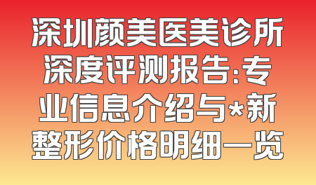 深圳颜美医美诊所深度评测报告：专业信息介绍与*新整形价格明细一览