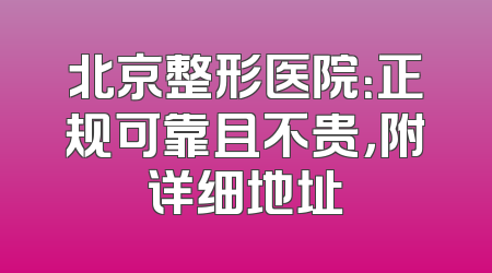 北京整形医院：正规可靠且不贵，附详细地址