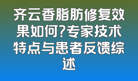 齐云香脂肪修复效果如何？专家技术特点与患者反馈综述