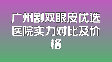 广州割双眼皮优选医院实力对比及价格