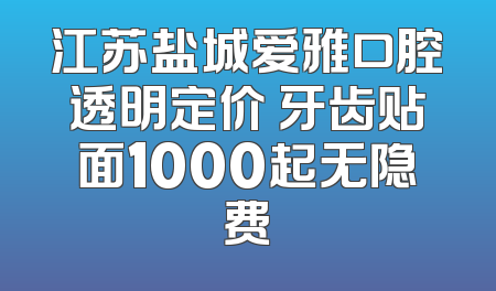 江苏盐城爱雅口腔透明定价 牙齿贴面1000起无隐费