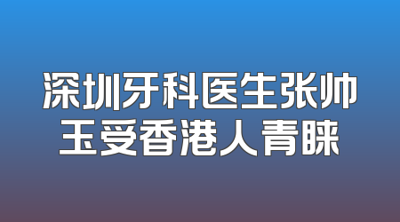 深圳牙科医生张帅玉受香港人青睐