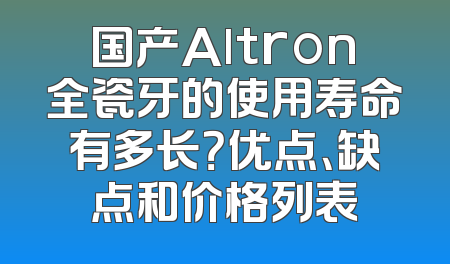 国产Altron全瓷牙的使用寿命有多长？优点、缺点和价格列表