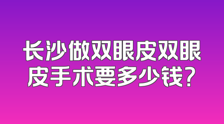 长沙做双眼皮双眼皮手术要多少钱？