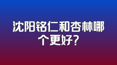 沈阳铭仁和杏林哪个更好？