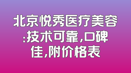 北京悦秀医疗美容：技术可靠，口碑佳，附价格表