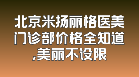 北京米扬丽格医美门诊部价格全知道，美丽不设限