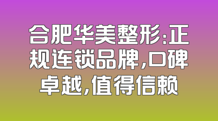 合肥华美整形：正规连锁品牌，口碑卓越，值得信赖
