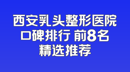 西安乳头整形医院口碑排行 前8名精选推荐