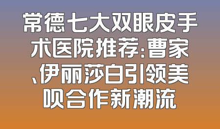 常德七大双眼皮手术医院推荐：曹家、伊丽莎白引领美呗合作新潮流