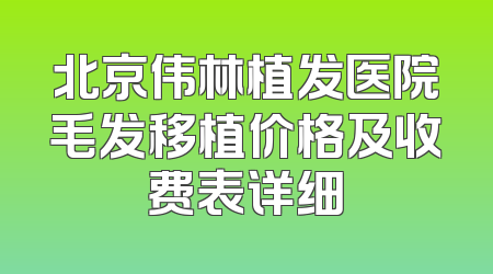 北京伟林植发医院毛发移植价格及收费表详细